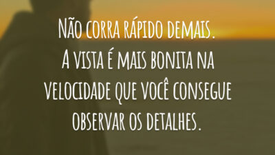 Não corra rápido demais. A vista é mais bonita na velocidade que você consegue observar os detalhes.