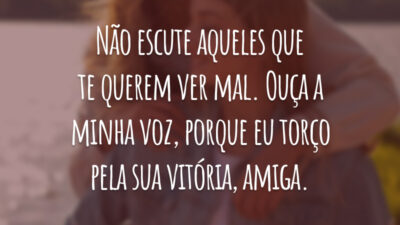 Não escute aqueles que te querem ver mal. Ouça a minha voz, porque eu torço pela sua vitória, amiga.