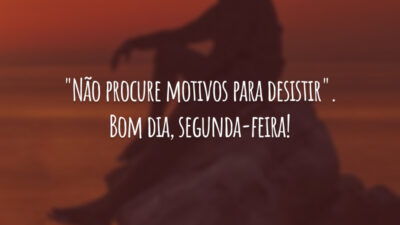 "Não procure motivos para desistir". Bom dia, segunda-feira!