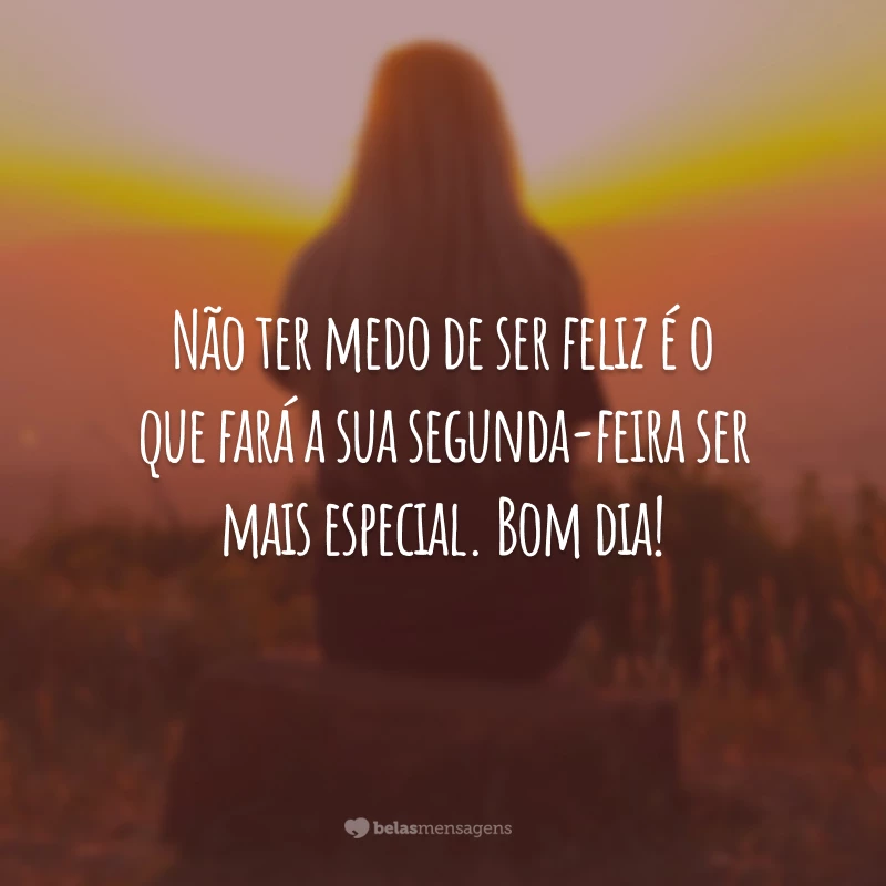 Não ter medo de ser feliz é o que fará a sua segunda-feira ser mais especial. Bom dia!