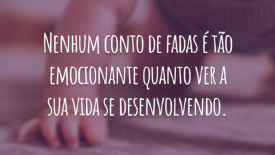 Nenhum conto de fadas é tão emocionante quanto ver a sua vida se desenvolvendo.