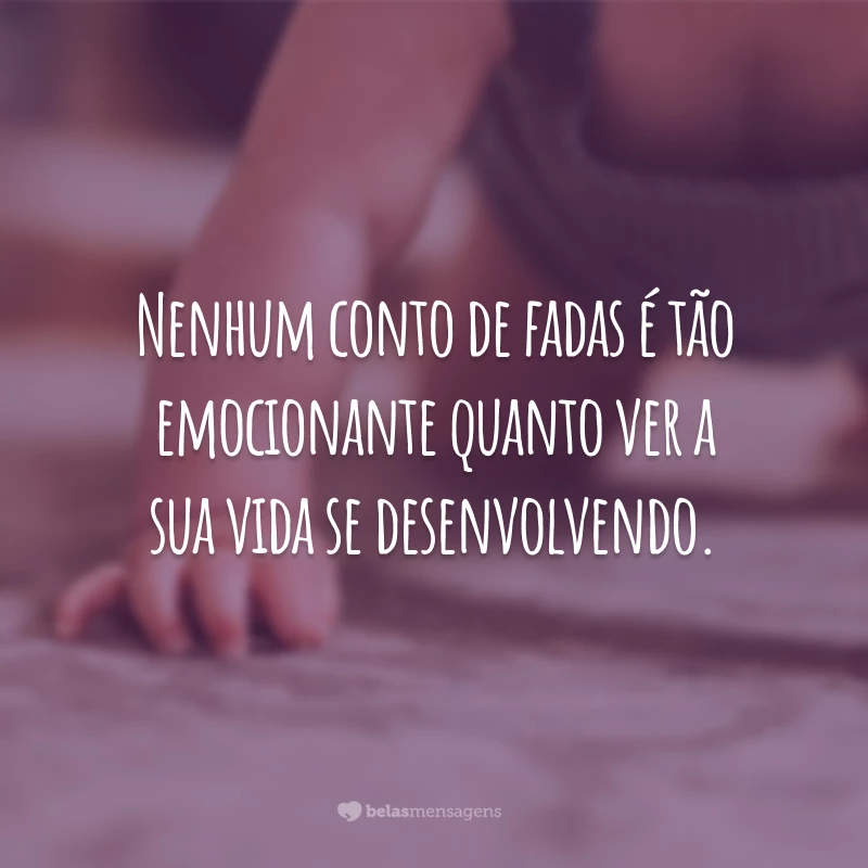 Nenhum conto de fadas é tão emocionante quanto ver a sua vida se desenvolvendo.