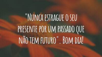 "Nunca estrague o seu presente por um passado que não tem futuro". Bom dia!
