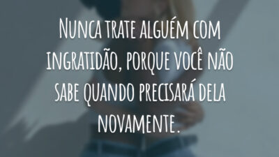 Nunca trate alguém com ingratidão, porque você não sabe quando precisará dela novamente.
