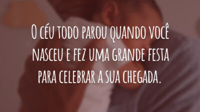 O céu todo parou quando você nasceu e fez uma grande festa para celebrar a sua chegada.