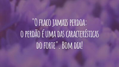 "O fraco jamais perdoa: o perdão é uma das características do forte". Bom dia!