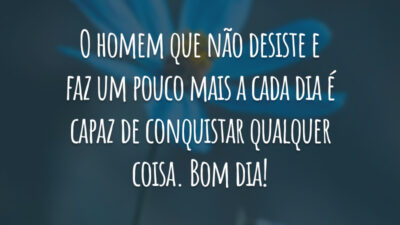 O homem que não desiste e faz um pouco mais a cada dia é capaz de conquistar qualquer coisa. Bom dia!