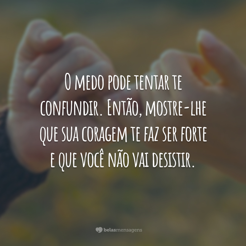 O medo pode tentar te confundir. Então, mostre-lhe que sua coragem te faz ser forte e que você não vai desistir.