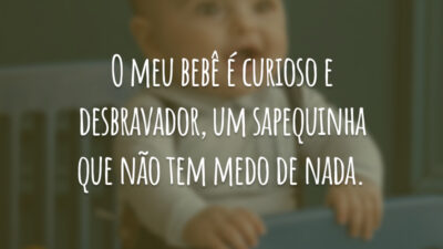 O meu bebê é curioso e desbravador, um sapequinha que não tem medo de nada.