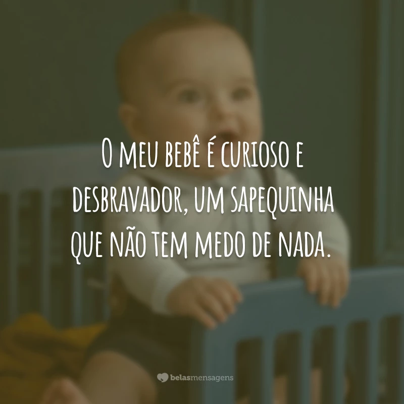 O meu bebê é curioso e desbravador, um sapequinha que não tem medo de nada.