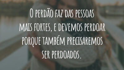 O perdão faz das pessoas mais fortes, e devemos perdoar porque também precisaremos ser perdoados.