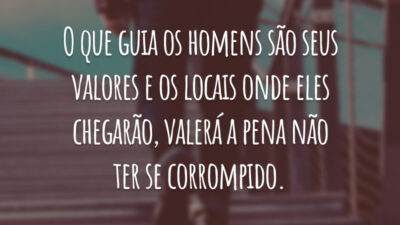 O que guia os homens são seus valores e os locais onde eles chegarão, valerá a pena não ter se corrompido.