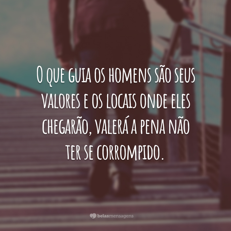 O que guia os homens são seus valores e os locais onde eles chegarão, valerá a pena não ter se corrompido.