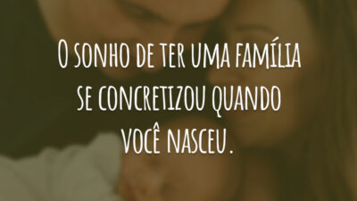 O sonho de ter uma família se concretizou quando você nasceu.