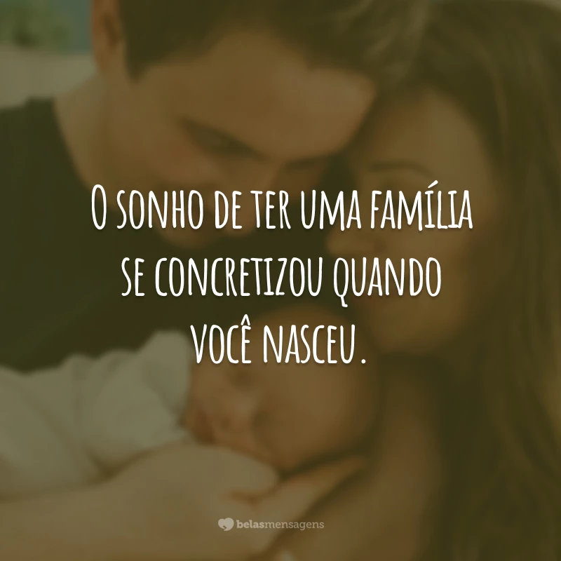 O sonho de ter uma família se concretizou quando você nasceu.