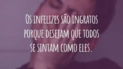 Os infelizes são ingratos porque desejam que todos se sintam como eles.
