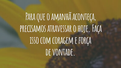 Para que o amanhã aconteça, precisamos atravessar o hoje. Faça isso com coragem e força de vontade.