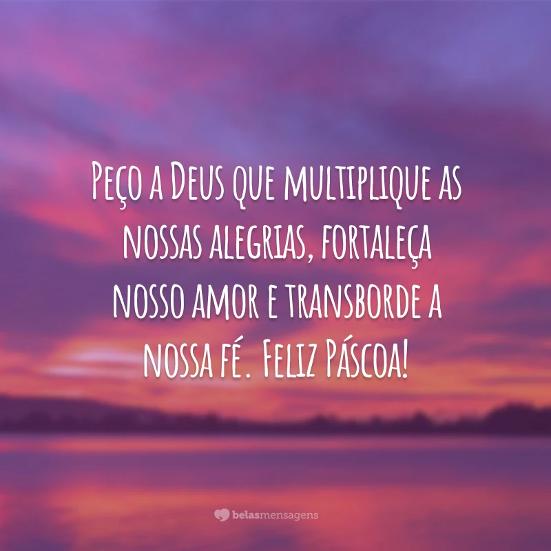 Peço a Deus que multiplique as nossas alegrias, fortaleça nosso amor e transborde a nossa fé. Feliz Páscoa!