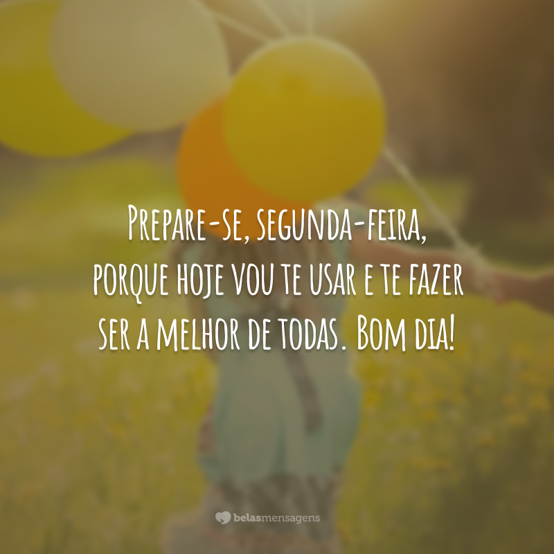 Prepare-se, segunda-feira, porque hoje vou te usar e te fazer ser a melhor de todas. Bom dia!