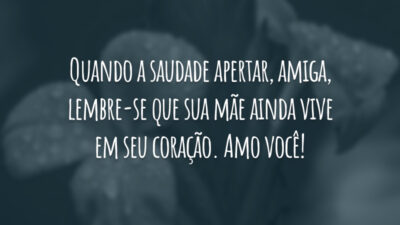 Quando a saudade apertar, amiga, lembre-se que sua mãe ainda vive em seu coração. Amo você!