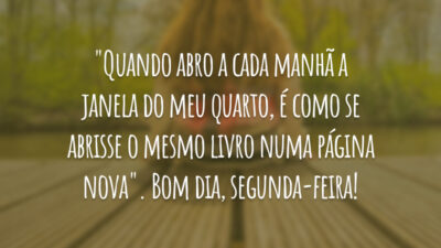 "Quando abro a cada manhã a janela do meu quarto, é como se abrisse o mesmo livro numa página nova". Bom dia, segunda-feira!