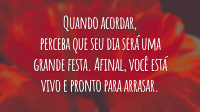 Quando acordar, perceba que seu dia será uma grande festa. Afinal, você está vivo e pronto para arrasar.