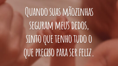 Quando suas mãozinhas seguram meus dedos, sinto que tenho tudo o que preciso para ser feliz.