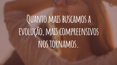 Quanto mais buscamos a evolução, mais compreensivos nos tornamos.
