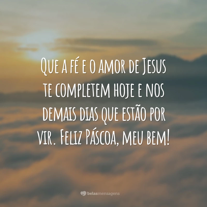 Que a fé e o amor de Jesus te completem hoje e nos demais dias que estão por vir. Feliz Páscoa, meu bem!