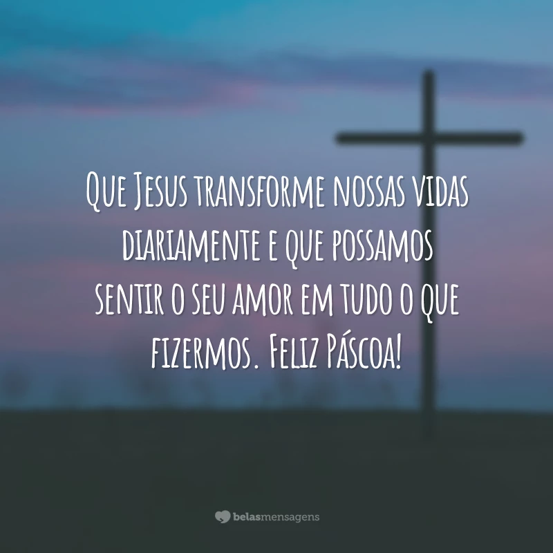 Que Jesus transforme nossas vidas diariamente e que possamos sentir o seu amor em tudo o que fizermos. Feliz Páscoa!