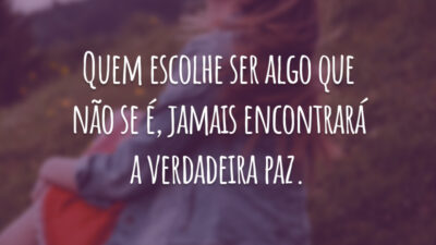 Quem escolhe ser algo que não se é, jamais encontrará a verdadeira paz.