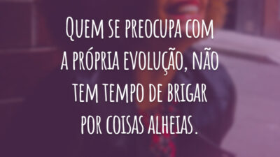 Quem se preocupa com a própria evolução, não tem tempo de brigar por coisas alheias.