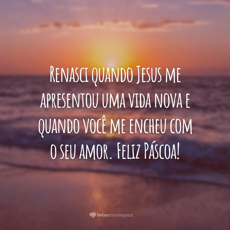 Renasci quando Jesus me apresentou uma vida nova e quando você me encheu com o seu amor. Feliz Páscoa!