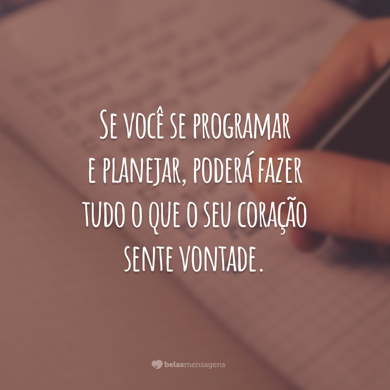 Se você se programar e planejar, poderá fazer tudo o que o seu coração sente vontade.