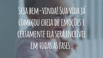 Seja bem-vinda! Sua vida já começou cheia de emoções e certamente ela será incrível em todas as fases.