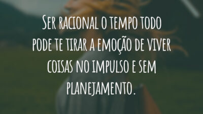 Ser racional o tempo todo pode te tirar a emoção de viver coisas no impulso e sem planejamento.