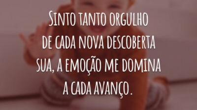Sinto tanto orgulho de cada nova descoberta sua, a emoção me domina a cada avanço.