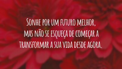 Sonhe por um futuro melhor, mas não se esqueça de começar a transformar a sua vida desde agora.