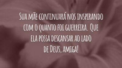 Sua mãe continuará nos inspirando com o quanto foi guerreira. Que ela possa descansar ao lado de Deus, amiga!