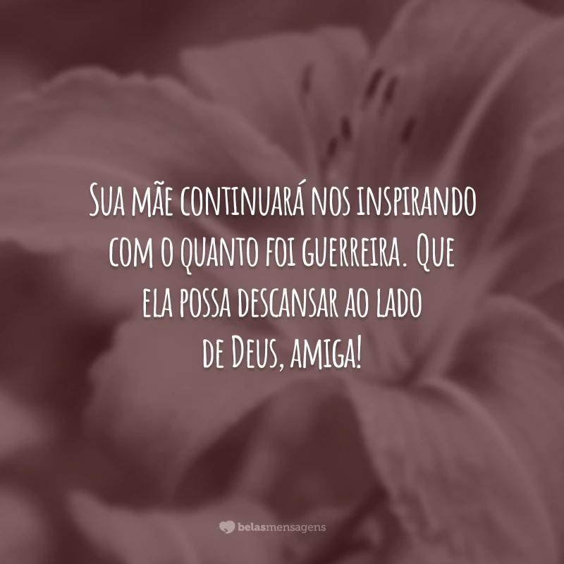 Sua mãe continuará nos inspirando com o quanto foi guerreira. Que ela possa descansar ao lado de Deus, amiga!