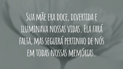 Sua mãe era doce, divertida e iluminava nossas vidas. Ela fará falta, mas seguirá pertinho de nós em todas nossas memórias.