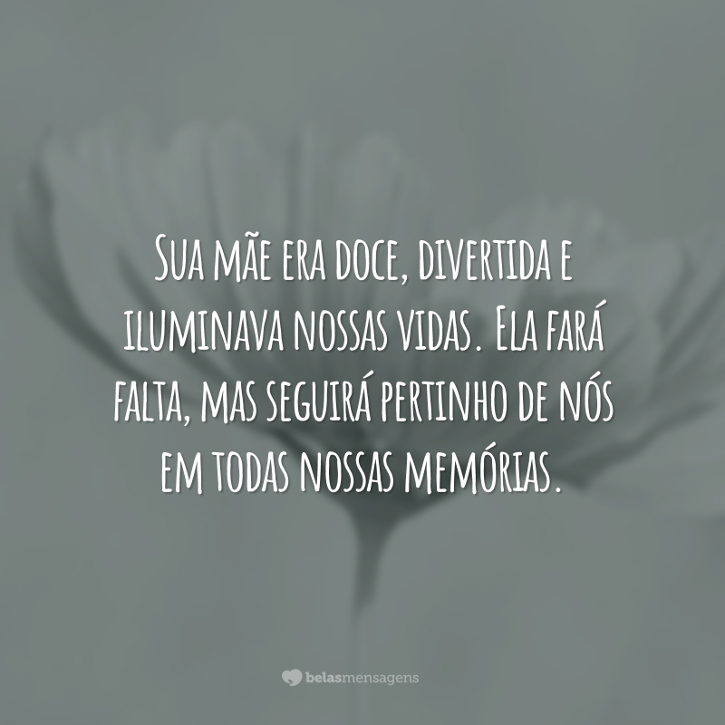 Sua mãe era doce, divertida e iluminava nossas vidas. Ela fará falta, mas seguirá pertinho de nós em todas nossas memórias.