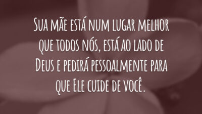 Sua mãe está num lugar melhor que todos nós, está ao lado de Deus e pedirá pessoalmente para que Ele cuide de você.