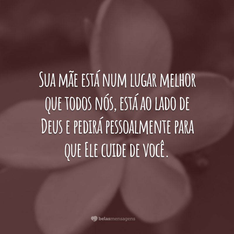 Sua mãe está num lugar melhor que todos nós, está ao lado de Deus e pedirá pessoalmente para que Ele cuide de você.