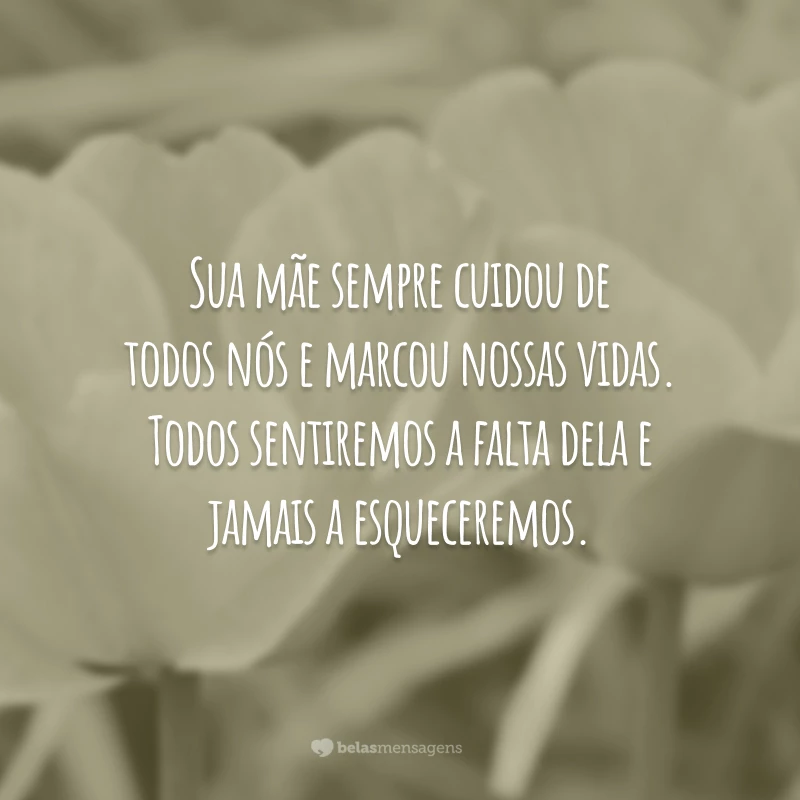 Sua mãe sempre cuidou de todos nós e marcou nossas vidas. Todos sentiremos a falta dela e jamais a esqueceremos.