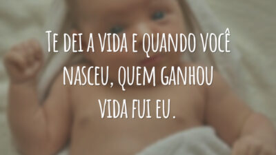 Te dei a vida e quando você nasceu, quem ganhou vida fui eu.