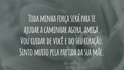 Toda minha força será para te ajudar a caminhar agora, amiga. Vou cuidar de você e do seu coração. Sinto muito pela partida da sua mãe.