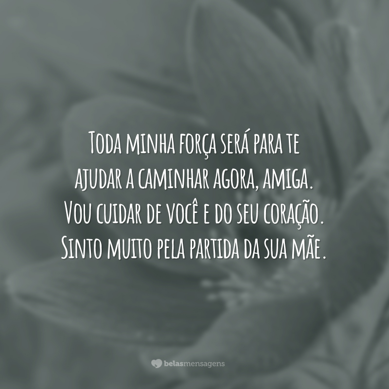 Toda minha força será para te ajudar a caminhar agora, amiga. Vou cuidar de você e do seu coração. Sinto muito pela partida da sua mãe.