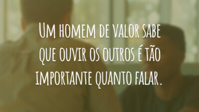 Um homem de valor sabe que ouvir os outros é tão importante quanto falar.
