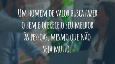 Um homem de valor busca fazer o bem e oferece o seu melhor às pessoas, mesmo que não seja muito.